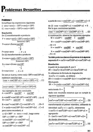 [Problemas Resueltos
Problem
a1
Simplifique las expresiones siguientes
i) senx+sen(x-120°)+sen(x+120°)
ii) cosx+cos(x- 120°)+cos(x+120°)
Resolución
De (i) transformando a producto
P = senx+sen(x-120°)+sen(x+120°)
2senxcos(-120°)
P=senx+2senxcosl20°
2
P=senx-senx p = 0
De (ii) transformando a producto
E=cosx+cos(x-120°)+cos(x+120°)
2cosxcos(-l20°)
E= cosx+2cosx.cosl20°
2
E=cosx-cosx E = 0
De este prob ema, como cos(x-l20°)=cos( 120°-x);
podemos concluir que_____ _________
jcosx + cos(120°-x) + eos(x+ 120°) = 0j ... (1)
__y___________
ísenx+ sen(x- 120°)+sen(x+120°)=0
Son ejemplos de esta conclusión
A = eos 20°+ eos 100° + eos 140°
A = cos20°+cos(l20°-20°)+cos(120°+20°) A = 0
B = cosl°+ cosí 19° + eos 121°
B = cosl°+cos(1200- l 0)+cos(120°+1°) B = 0
C = cos2x+cos(120D
-2x)+cos(120°+2x) ,C = 0
pero com o recordará, si
a +P = 360° =» eos a = eos p, luego como
120°- x +240° +x = 360°
=*cos(120°-x) = cos(240°+x)
120°+x + 240°-x = 360° U
=
¡>cos(120°+x) = cos(240°-x)
a partir de cosx + cos(120°-x) + cos(120°+x) = 0
de (I) cosx +cos(240°+x) +cos(240°-x) = 0 .
fór lo que concluimos también
fcosx + cos(240°+x) + cos(240°-x) = 0] ... (2)
v --------------------- -------- -------------J
A continuación, observe los siguientes ejemplos
M = cos20°+ cos260° + cos220°
M = cos20°+cos(240°+200)+cos(240°-200)
.•. M = 0
N = cos50°+ cos290° + eos190°
N = cos50°+ cos(240°+ 50°)+cos(240°-50°)
N = 0
Tambiénpodemosobtenerelequivalentedelasiguiente
expresiónR = cos2
x+cos2(120°-x)+cos2(120°+x)
Resolución
A partir de la expresión R, por 2
2R = 2cosJx+ 2cos2(120°-x)+ 2cos2(120°+x)
Si utilizamos la fórmula de degradación
2cos2a = 1+ cos2a, se obtiene
2R= 1+cos2x+1+cos(240°-2x)+1 +cos(24Q°+2x)
Efectuando
2R = 3+cos2x+cos(240° - 2x)+cos(240°+2x)
' l Có) L ..
reduciendo R = - -
2
dado este resultado notamos que se cumple la
siguiente igualdad
cos*
2
3
x+cos2(120°+x)+cos2(120° -x ) = :
transformando el primer miembro, utilizando la
identidad cos2a = 1- sen2a , obtenemos
l-sen2x + l-sen 2(120°+x) + l-sen2(120°-x) = ^
agrupando ^
3 - (sen2
x+sen2(120°+x)+ sen2(120°-x)) = ^
de donde obtenemos
sen2
x+ sen2(120°+x)+sen2(l 20°-x)
3
2.
...(4)
361
 