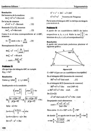 Lumbreras Editores 4 Trigonometría
Resolución
Del teorema de la mediana
4m^ =b2+c2+2bccosA ...(1)
De la ley de cosenos
a2=b2 + c2- 2bccosA (2)
Restando (1) y (2), tenemos
4m2a - a2=4bccosA ... (3)
Como S es el área correspondiente al AABC,
tenemos
„ be « 2S
S = — senA=> be = ---- ...(4)
2 senA
Reemplazando (4) en (3)
4m2 - a 2 =4 í ^ Icos A
a VsenAj
4m2 - a 2 =8ScotA
4m2 - a2
cotA =-
8S
Problem
a15
¿En qué tipo de triángulo ABC se cumple
2rbrc = be?
Resolución
B C
Como rb= ptan - y rc= ptan -
Sustituyendo en la condición
2
( B) í C )
p ta n - p ta n -
«
--
V > l • y
= bc
j( p - a ) ^ < ) , j(p - a)(jx-^f>í
- a =bc
2 p (p -a)= b c
, ,. , J a+b+c
(a+b+c) —
V
(a+b+c)(b+c -a )= 2bc
(b+c)2 - a2 = 2bc
b2 + c2 + ,2bc - a z=.2fec
b2+c2= a2 Teorema de Pitágoras
%
Por lo tanto el triángulo ABC es del tipo rectángulo
y es recto en A.
Problem
a16
A partir de un cuadrilátero ABCD de lados
respectivos a,- b, c y d. Halle la ta n ^ -jj en
términos de a, b, c y d y el semiperímetro p.
Resolución
A partir del enunciado podem os plantear el
siguiente gráfico.
Figura 6J¿9
C= 180°-A (por ser un cuadrilátero inscriptible)
En el triángulo ABD (teorema de cosenos)
BD2=a2+d2-2ad cosA ...(1)
En el triángulo BCD (teorema de cosenos)
BD2=b2+c2-2bc eos (180°-A)
=> BD2=b2+c2+2bc cosA ...(2)
De (1)=(2)
a2+d2
-2ad cosA=b2+c2+2bc cosA
Despejando cosA obtenemos
cosA =
a +d - b - c
2ad + 2bc
Pero cómo 0<A<180° = >0 < —< 90°
2
de donde es agudo con lo que
A! . A
tan— = tan—
21 2
, A
=> tan —=
2
1-cosA
1+cosA
...(4)
428
 