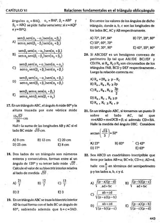 ángulos a, =BAQ, a 2= BAP, (3, = ABP y Encuentre los valores de los ángulos de dicho
p2 = ABQ se pide hallar senx/seny; si x=AQP triángulo, donde a, b, c son las longitudes de
e y=BPQ. los lados BC, AC y AB respectivamente.
CAPÍTULO VI________________________ Relaciones fundamentales en el triángulo oblicuángulo
senP,sen(a2-a,)se n (a , +P2)
^ senajSenCPj-P^senC^+p,)
se n 6 ,se n (a .-a ,)se n (a , +p.)
m -------- ----------- -------—»
-------- — —
J se n a 2sen(P ,-P 2)'sen(a2+ P2)
senP,sen(a2+ a,)sen(a, + a 2)
^ se n a2sen(P2+p,)sen(a2+Pt)
senP2sen(a2-a,)se n (a , +P2)
D) se n a2sen(P2+p,)sen(a2+P,)
sen P, sena. sen(a. + P,)
pN -------- í--------- i---------- í-----
J senajSenPjSenCP^aj)
17. En un triángulo ABC, el ángulo A mide 60° y la
altura trazada por este vértice m ide
Halle la suma de las longitudes AB y AC si el
lado BC mide ¡9cm.
A )9 cm B )12cm C )20cm
D) 25 cm E) 8 cm
A) 72°, 24°, 84° B) 72°, 28°, 80°
C) 50°, 60°, 70°
D) 60°, 30°, 90° E) 45°, 55°, 80°
20. Si ABCDEF es un hexágono convexo de
perím etro 2p tal que AB//DE BC//EF y
CD//FA, si Ra, F^y Reson circunradios de los
triángulos FAB, BCD y DEF respectivamente..
Luego la relación correcta es:
A) Ra +2Rg > p -R e
B) Ra+Rb+Re > 2p
C ) R
A+RB+Rc>
2
D) Ra +Re + —P
E) RA+ Re ^ RE + p
21. En un triángulo ABC, si tomamos un punto D
sobre el lado AC, tal que
m<ABD = m«DCB = P; si adem ás CD=BA.
Halle la medida del ángulo DBC. Considere
a rc ta n ^ ^ ^ j = 52°
A) 23° B) 83° ' C) 43°
D) 77° E) 63°
18. Dos lados de un triángulo son núm eros
enteros y consecutivos, forman entre sí un
ángulo de 120° y su tefeer lado mide V§7 .
Calcule el valor de su bisectriz interior relativa
al lado de medida V¡37 .
22. Sea ABCD un cuadrilátero inseriptible que
tiene por lados AB=a;BC=b; CD=c; AD=d,
A
halle eos —en términos del semiperímetro
p y los lados a, b, c y d.
21
A) y
, 12
b) T c > T
D) 2 E) 3
19. En un triángulo ABCse traza la bisectriz interior
AD la cual forma con el lado BC un ángulo de
60°, sabiendo adem ás que b + c=3AD.
A) |( P - aX p - d)
v .ad + bc '
C)
D)
ab +cd
V (p -a )(p -b )
ab + cd
|(p -b )(p -c )
B) K P-b)(p —
c)
V ad + be
. I(p -a )(p -b )
v (p -c )(p -d )
443
 