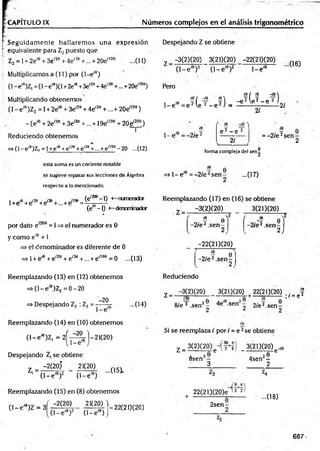 -CAPITULO IX Números complejos en el análisis trigonométrico
t Seguidam ente hallarem os una expresión
...(11)
i equivalente para Z¿ puesto que
í' Z2 = 1+ 2e,e + 3e'20 + 4e'36 +... + 20e'199
Multiplicamos a (11) por (1—
e'e)
(1- e'9)Z, = (1- e'9)(l + 2em+3e'29+4e'38+...+20e'l98)
•- Multiplicando obtenemos
(1 - eí0)Z2 = 1+ 2e'9 + 3e'20+ 4e'39 +...+ 20e'199)
- (e'e + 2e'29 + 3e'30 +... +19e'190 + 2Oe'200)
i
Reduciendo obtenemos
=>(1- ei9)Z? = 1+e'9+e1
-9+e,3e +... + e'199- 20 ...(12)
esta suma es un cociente notable
se sugiere repasar sus lecciones de Álgebra
respecto a lo mencionado.
, m ¡7ñ no aqfl (e,20e-l) <
—numerador
l+e'e +e'28+e'38+... + e'l98= ^ 5— -
(e —
1) <
—denominador
por dato e'209 = 1=> el numerador es 0
y com o e'9 * 1
=> el denominador es diferente de 0
=> 1+ e'9 + e'20 + e'3a +... + e'199 = 0 ...(13)
Reemplazando (13) en (12) obtenem os
= > ( l-e ,e)Z2 = 0 -2 0
-20
=> Despejando Z2 : Z2 = ----- ¡g- ...(14)
Reemplazando (14) en (10) obtenem os
( l - e 'e)Z, = 2 ^ 2 - 1 - 2 1 ( 2 0 )
...(15).
v 1- e'9j
Despejando Z¡ se obtiene
-2(20) 21(20)
Z| =;
(1 - e 10)2 (1 -e 10)
Reemplazando (15) en (8) obtenem os
( l - e ' 9)Z = 3f - 2(20) 21(20)^
(1 —
e íe)2 (1 —
e'e) j
*7 -2 2(20(20)
Despejando Z se obtiene
—
3(2)(20) 3(21)(20) -22(21)(20)
Z (1 -e '6)3 (1 -e '9)2
Pero
1- e'9
1- e'9
•••(16)
16/ re -¡O
í6 / -/8 £
0 2 1e 2 _ p 2 )
1
0= e 2 le 2 - e 2 ) = -----— 2/
2i
¿
9
- 0.^2
1- e = -2 /e 2
( íe -/e ^
e 2 - e 2
2i
= -2 /e 2sen -
2
forma complejadel sen|
=» 1 -e '8 = -2 /e 2s e n - ...(17)
Reemplazando (17) en (16) se obtiene
-3(2)(20) 3(21)(20)
i? 0 V (
-2/e2.sen - 0 2 6
-2 /e 2.sen -
2 )
-22(21)(20)
„. j 6
-2 /e 2.sen -
2
Reduciendo
ix
• / = í»2
z _ —
3(2)(20) 3(21)(20) 22(21)(20) .
8 /e 2 .sen3- -sen o 2/e2.sen—
2 ¿ 2
Si se reemplaza / por / = e 2se obtiene
Z =
3(2)(20)c-(f+ f| 3(21)(20) ^
8sen3-
3
. 2e
4sen -
22(21)(20)e í 2 2 ^
...08)
2sen-
687
 