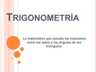 TRIGONOMETRÍA
  La matemática que estudia las relaciones
     entre los lados y los ángulos de los
                  triángulos.
 