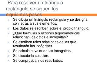 Para resolver un triángulo
rectángulo se siguen los
siguientes pasos:
1. Se dibuja un triángulo rectángulo y se designa
co...