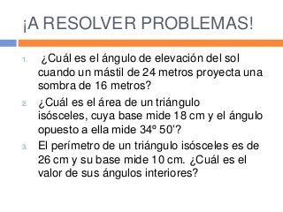 ¡A RESOLVER PROBLEMAS!
1. ¿Cuál es el ángulo de elevación del sol
cuando un mástil de 24 metros proyecta una
sombra de 16 ...