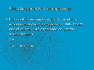 Sist. Circular al Sist. sexagesimal Una vez dado un ángulo en el Sist. Circular, se necesitan multiplicar las medidas por 180°/ π para que el mismo esté expresado en grados sexagesimales. Ej: 3/5π . 180°/π= 108° VOLVER 