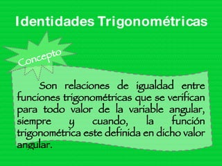 Identidades Trigonométricas Son relaciones de igualdad entre funciones trigonométricas que se verifican para todo valor de la variable angular, siempre y cuando, la función trigonométrica este definida en dicho valor angular. Concepto 