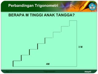 Perbandingan Trigonometri

   BERAPA M TINGGI ANAK TANGGA?




                                  3M




                     4M


Hal.: 7            Trigonometri        Adaptif
 