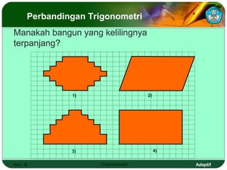 Perbandingan Trigonometri
Manakah bangun yang kelilingnya
terpanjang?




               1)                    2)




               3)                         4)


Hal.: 8               Trigonometri             Adaptif
 