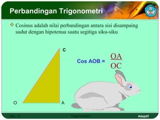 Perbandingan Trigonometri
 Cosinus adalah nilai perbandingan antara sisi disampaing
  sudut dengan hipotenua suatu segitiga siku-siku


                       C
                                             OA
                              Cos AOB =
                                             OC



  O                    A

Hal.: 11                   Trigonometri                      Adaptif
 
