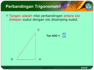 Perbandingan Trigonometri

 Tangen adalah nilai perbandingan antara sisi
  didepan sudut dengan sisi disamping sudut


                   C
                                       AC
                             Tan AOC = OA




      O             A


Hal.: 12                Trigonometri             Adaptif
 