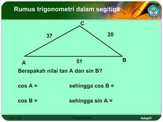 Rumus trigonometri dalam segitiga

                             C

               37                       20



                            51               B
      A
     Berapakah nilai tan A dan sin B?

     cos A =            sehingga cos B =

     cos B =            sehingga sin A =


Hal.: 29                 Trigonometri            Adaptif
 