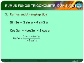 RUMUS FUNGSI TRIGONOMETRI DUA SUDUT

3. Rumus sudut rangkap tiga

      Sin 3α = 3 sin α – 4 sin3 α

      Cos 3α = 4cos3α – 3 cos α

                    3 tan α − tan 3 α
           tan 3α =
                       1 − 3 tan 2 α




Hal.: 31                          Trigonometri   Adaptif
 