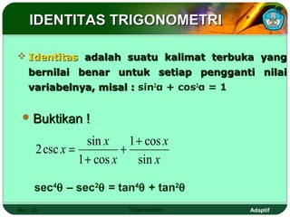 IDENTITAS TRIGONOMETRI

 Identitas adalah suatu kalimat terbuka yang
    bernilai benar untuk setiap pengganti nilai
    variabelnya, misal : sin2α + cos2α = 1


  Buktikan       !
                   sin x     1 + cos x
       2 csc x =           +
                 1 + cos x     sin x

      sec4θ – sec2θ = tan4θ + tan2θ
Hal.: 33                    Trigonometri     Adaptif
 