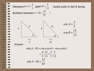 Diketahui dan . Sudut-sudut A dan B lancip.
Buktikan bahwa !
5
4
sin =A
13
5
sin =B
A B
? =
3
5
4
13
? =
12
5
13
12
cos
5
3
cos
=
=
B
A
babaBA sincoscossin)sin( −=−
Answer:
13
5
.
5
3
13
12
.
5
4
+=
65
33
)sin( =− BA
65
33
)sin( =− BA
 