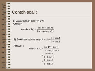 Contoh soal :
1) Jabarkanlah tan (4x-3y)!
Answer:
2) Buktikan bahwa
Answer :
yx
yx
yx
3tan4tan1
3tan4tan
)34tan(
+
−
=−
A
A
A
tan1
tan1
)45tan(
−
+
=+
A
A
A
tan45tan1
tan45tan
)45tan( 


−
+
=+
A
A
tan.11
tan1
−
+
=
A
A
tan1
tan1
−
+
=
 