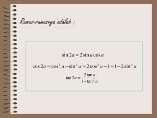 Rumus-rumusnya adalah :
aaa cossin22sin =
aaaaa 2222
sin211cos2sincos2cos −=−=−=
a
a
a 2
tan1
tan2
2tan
−
=
 