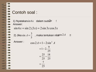 Contoh soal :
1) Nyatakan dalam sudut !
Answer:
2) Jika , maka tentukan nilai !!
Answer :
x6sin x3
xxxx 3cos3sin2)3.(2sin6sin ==
5
3
sin =A A2cos
AA 2
sin212cos −=
25
7
25
18
25
25
25
9
.21
=
−=
−=
 