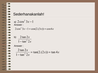 Sederhanakanlah!
a)
Answer :
13cos2 2
−x
xxx 6cos))3.(2cos(13cos2 2
==−
b)
Answer :
x
x
2tan1
2tan2
2
−
xx
x
x
4tan))2.(2tan(
2tan1
2tan2
2
==
−
 