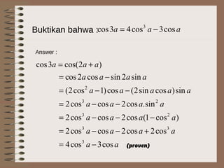 Buktikan bahwa : aaa cos3cos43cos 3
−=
Answer :
)2cos(3cos aaa +=
aa
aaaa
aaaa
aaaa
aaaaa
aaaa
cos3cos4
cos2cos2coscos2
)cos1(cos2coscos2
sin.cos2coscos2
sin)cossin2(cos)1cos2(
sin2sincos2cos
3
33
23
23
2
−=
+−−=
−−−=
−−=
−−=
−=
(proven)
 