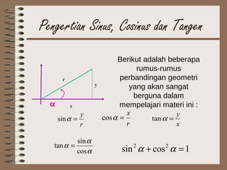 Pengertian Sinus, Cosinus dan Tangen
α
r
y
x
r
y
=αsin
r
x
=αcos
x
y
=αtan
α
α
α
cos
sin
tan =
1cossin 22
=+ αα
Berikut adalah beberapa
rumus-rumus
perbandingan geometri
yang akan sangat
berguna dalam
mempelajari materi ini :
 