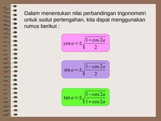 Dalam menentukan nilai perbandingan trigonometri
untuk sudut pertengahan, kita dapat menggunakan
rumus berikut :
2
2cos1
cos
a
a
+
±=
2
2cos1
sin
a
a
−
±=
a
a
a
2cos1
2cos1
tan
+
−
±=
 