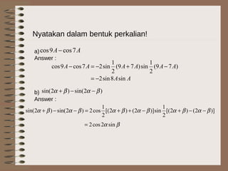 Nyatakan dalam bentuk perkalian!
a)
Answer :
b)
Answer :
AA 7cos9cos −
)79(
2
1
sin)79(
2
1
sin27cos9cos AAAAAA −+−=−
AAsin8sin2−=
)2sin()2sin( βαβα −−+
βα sin2cos2=
)]2()2[(
2
1
sin)]2()2[(
2
1
cos2)2sin()2sin( βαβαβαβαβαβα −−+−++=−−+
 