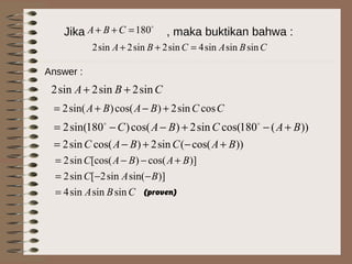 Jika , maka buktikan bahwa :

180=++ CBA
CBACBA sinsinsin4sin2sin2sin2 =++
CBA sin2sin2sin2 ++
Answer :
))(180cos(sin2)cos()180sin(2 BACBAC +−+−−= 
CCBABA cossin2)cos()sin(2 +−+=
))cos((sin2)cos(sin2 BACBAC +−+−=
CBA
BAC
BABAC
sinsinsin4
)]sin(sin2[sin2
)]cos()[cos(sin2
=
−−=
+−−=
(proven)
 
