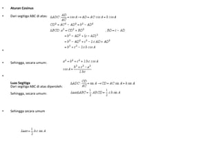 • Aturan Cosinus 
• Dari segitiga ABC di atas: 
• 
• Sehingga, secara umum: 
• 
Luas Segitiga 
Dari segitiga ABC di atas diperoleh: 
Sehingga, secara umum: 
• Sehingga secara umum 
 