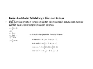 • Rumus Jumlah dan Selisih Fungsi Sinus dan Kosinus 
• Dari rumus perkalian fungsi sinus dan kosinus dapat diturunkan rumus 
jumlah dan selisih fungsi sinus dan kosinus. 
Maka akan diperoleh rumus-rumus: 
 