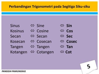 PANGGIH PAMUNGKAS
Perbandingan Trigonometri pada Segitiga Siku-siku
Sinus  Sine  Sin
Kosinus  Cosine  Cos
Secan  Secan  Sec
Kosecan  Cosecan  Cosec
Tangen  Tangen  Tan
Kotangen  Cotangen  Cot
 