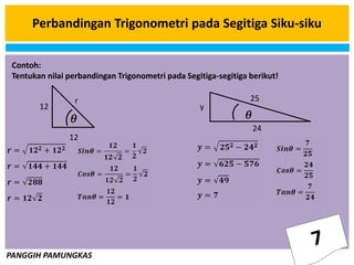 PANGGIH PAMUNGKAS
Perbandingan Trigonometri pada Segitiga Siku-siku
12
12
r 25
y
24
Contoh:
Tentukan nilai perbandingan Trigonometri pada Segitiga-segitiga berikut!
 
