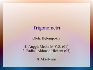 Trigonometri
     Oleh: Kelompok 7

 1. Anggit Metha M.Y.S. (01)
2. Fadhel Akhmad Hizham (05)

        X Akselerasi
 