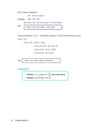 33 Trigonometri
Dari (3) dan (4) diperoleh
AE AC cos cos
Sehingga AD AE DE
AC cos ( + ) AC cos cos AC sin sin
Jadi
Untuk menentukan cos ( ) gantilah dengan lalu disubstitusikan ke rumus
cos ( + ).
cos ( ) cos ( + ( ))
cos cos ( ) sin sin ( )
cos cos sin ( sin )
cos cos + sin sin
Jadi
Contoh soal 9:
cos ( + ) cos cos sin sin
cos ( ) cos cos + sin sin
 
