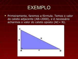 EXEMPLOEXEMPLO
 Primeiramente, faremos a fórmula. Temos o valorPrimeiramente, faremos a fórmula. Temos o valor
do cateto adjacente (AB=2000), e é necessáriodo cateto adjacente (AB=2000), e é necessário
acharmos o valor do cateto oposto (AC= N).acharmos o valor do cateto oposto (AC= N).
 