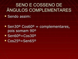 SENO E COSSENO DESENO E COSSENO DE
ÂNGULOS COMPLEMENTARESÂNGULOS COMPLEMENTARES
 Sendo assim:Sendo assim:
 Sen30º Cos60º = complementares,Sen30º Cos60º = complementares,
pois somam 90ºpois somam 90º
 Sen60º=Cos30ºSen60º=Cos30º
 Cos25º=Sen65ºCos25º=Sen65º
 