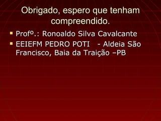 Obrigado, espero que tenhamObrigado, espero que tenham
compreendido.compreendido.
 Profº.: Ronoaldo Silva CavalcanteProfº.: Ronoaldo Silva Cavalcante
 EEIEFM PEDRO POTI - Aldeia SãoEEIEFM PEDRO POTI - Aldeia São
Francisco, Baia da Traição –PBFrancisco, Baia da Traição –PB
 