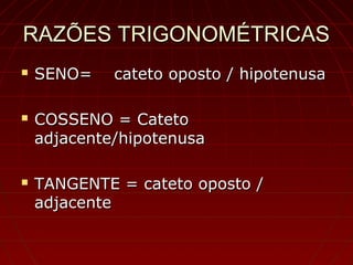 RAZÕES TRIGONOMÉTRICASRAZÕES TRIGONOMÉTRICAS
 SENO= cateto oposto / hipotenusaSENO= cateto oposto / hipotenusa
 COSSENO = CatetoCOSSENO = Cateto
adjacente/hipotenusaadjacente/hipotenusa
 TANGENTE = cateto oposto /TANGENTE = cateto oposto /
adjacenteadjacente
 