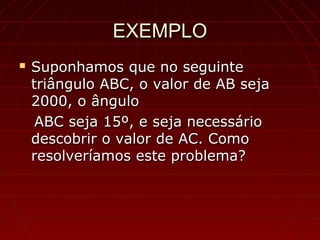 EXEMPLOEXEMPLO
 Suponhamos que no seguinteSuponhamos que no seguinte
triângulo ABC, o valor de AB sejatriângulo ABC, o valor de AB seja
2000, o ângulo2000, o ângulo
ABC seja 15º, e seja necessárioABC seja 15º, e seja necessário
descobrir o valor de AC. Comodescobrir o valor de AC. Como
resolveríamos este problema?resolveríamos este problema?
 