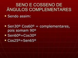 SENO E COSSENO DE ÂNGULOS COMPLEMENTARES Sendo assim: Sen30º Cos60º = complementares, pois somam 90º Sen60º=Cos30º Cos25º=Sen65º 