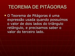 TEOREMA DE PITÁGORAS O Teorema de Pitágoras é uma expressão usada quando possuímos o valor de dois lados do triângulo retângulo, e precisamos saber o valor do terceiro lado. 