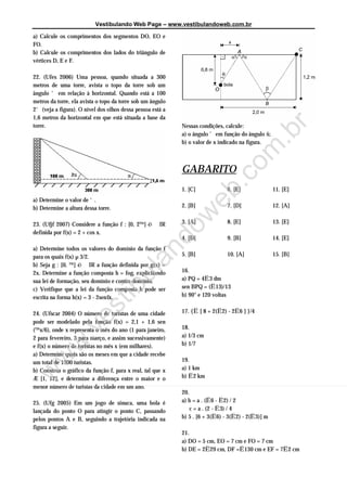 Vestibulando Web Page – www.vestibulandoweb.com.br

a) Calcule os comprimentos dos segmentos DO, EO e
FO.
b) Calcule os comprimentos dos lados do triângulo de
vértices D, E e F.

22. (Ufes 2006) Uma pessoa, quando situada a 300
metros de uma torre, avista o topo da torre sob um
ângulo ‘ em relação à horizontal. Quando está a 100
metros da torre, ela avista o topo da torre sob um ângulo
2‘ (veja a figura). O nível dos olhos dessa pessoa está a
1,6 metros da horizontal em que está situada a base da
torre.                                                      Nessas condições, calcule:




                                                                             r
                                                            a) o ângulo ’ em função do ângulo š;




                                                                           .b
                                                            b) o valor de x indicado na figura.




                                                                         om
                                                            GABARITO




                                                                       .c
                                                            1. [C]             6. [E]              11. [E]




                                                                     eb
a) Determine o valor de ‘.
b) Determine a altura dessa torre.            w             2. [B]             7. [D]              12. [A]


23. (Ufjf 2007) Considere a função f : [0, 2™] ë IR         3. [A]             8. [E]              13. [E]
                                            do
definida por f(x) = 2 + cos x.
                                                            4. [D]             9. [B]              14. [E]
a) Determine todos os valores do domínio da função f
                                         an


para os quais f(x) µ 3/2.                                   5. [B]             10. [A]             15. [B]
b) Seja g : [0, ™] ë IR a função definida por g(x) =
2x. Determine a função composta h = fog, explicitando       16.
                                       ul



sua lei de formação, seu domínio e contra-domínio.          a) PQ = 4Ë3 dm
c) Verifique que a lei da função composta h pode ser        sen BPQ = (Ë13)/13
                                     ib




escrita na forma h(x) = 3 - 2sen£x.                         b) 90° e 120 voltas
                          t
                       es




24. (Ufscar 2004) O número de turistas de uma cidade        17. {Ë [ 8 + 2(Ë2) - 2Ë6 ] }/4
pode ser modelado pela função f(x) = 2,1 + 1,6 sen
(™x/6), onde x representa o mês do ano (1 para janeiro,     18.
             v




2 para fevereiro, 3 para março, e assim sucessivamente)     a) 1/3 cm
          w.




e f(x) o número de turistas no mês x (em milhares).         b) 1/7
a) Determine quais são os meses em que a cidade recebe
 w




um total de 1300 turistas.                                  19.
b) Construa o gráfico da função f, para x real, tal que x   a) 1 km
w




Æ [1, 12], e determine a diferença entre o maior e o        b) Ë2 km
menor número de turistas da cidade em um ano.
                                                            20.
25. (Ufg 2005) Em um jogo de sinuca, uma bola é             a) b = a . (Ë6 - Ë2) / 2
lançada do ponto O para atingir o ponto C, passando             c = a . (2 - Ë3) / 4
pelos pontos A e B, seguindo a trajetória indicada na       b) 5 . [6 + 3(Ë6) - 3(Ë2) - 2(Ë3)] m
figura a seguir.
                                                            21.
                                                            a) DO = 5 cm, EO = 7 cm e FO = 7 cm
                                                            b) DE = 2Ë29 cm, DF =Ë130 cm e EF = 7Ë2 cm
 