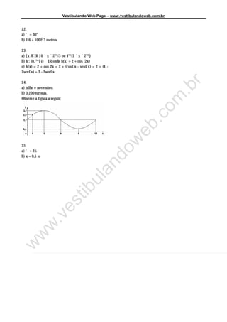 Vestibulando Web Page – www.vestibulandoweb.com.br


22.
a) ‘ = 30°
b) 1,6 + 100Ë3 metros

23.
a) {x Æ IR | 0 ´ x ´ 2™/3 ou 4™/3 ´ x ´ 2™}
b) h : [0, ™] ë IR onde h(x) = 2 + cos (2x)
c) h(x) = 2 + cos 2x = 2 + (cos£ x - sen£ x) = 2 + (1 -
2sen£ x) = 3 - 2sen£ x

24.




                                                                       r
a) julho e novembro.




                                                                     .b
b) 3.200 turistas.
Observe a figura a seguir:




                                                                   om
                                                                 .c
                                                               eb
                                           w
25.
                                         do
a) ’ = 2š
b) x = 0,5 m
                                      an
                                    ul
                          t       ib
             v         es
          w.
 w
w
 