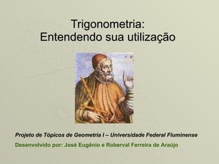Trigonometria: Entendendo sua utilização Projeto de Tópicos de Geometria I – Universidade Federal Fluminense Desenvolvido por: José Eugênio e Roberval Ferreira de Araújo 