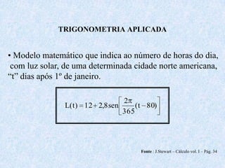 TRIGONOMETRIA APLICADA• Modelo matemático que indica ao número de horas do dia, com luz solar, de uma determinada cidade norte americana,“t” dias após 1º de janeiro.Fonte : J.Stewart – Cálculo vol. I – Pág. 34