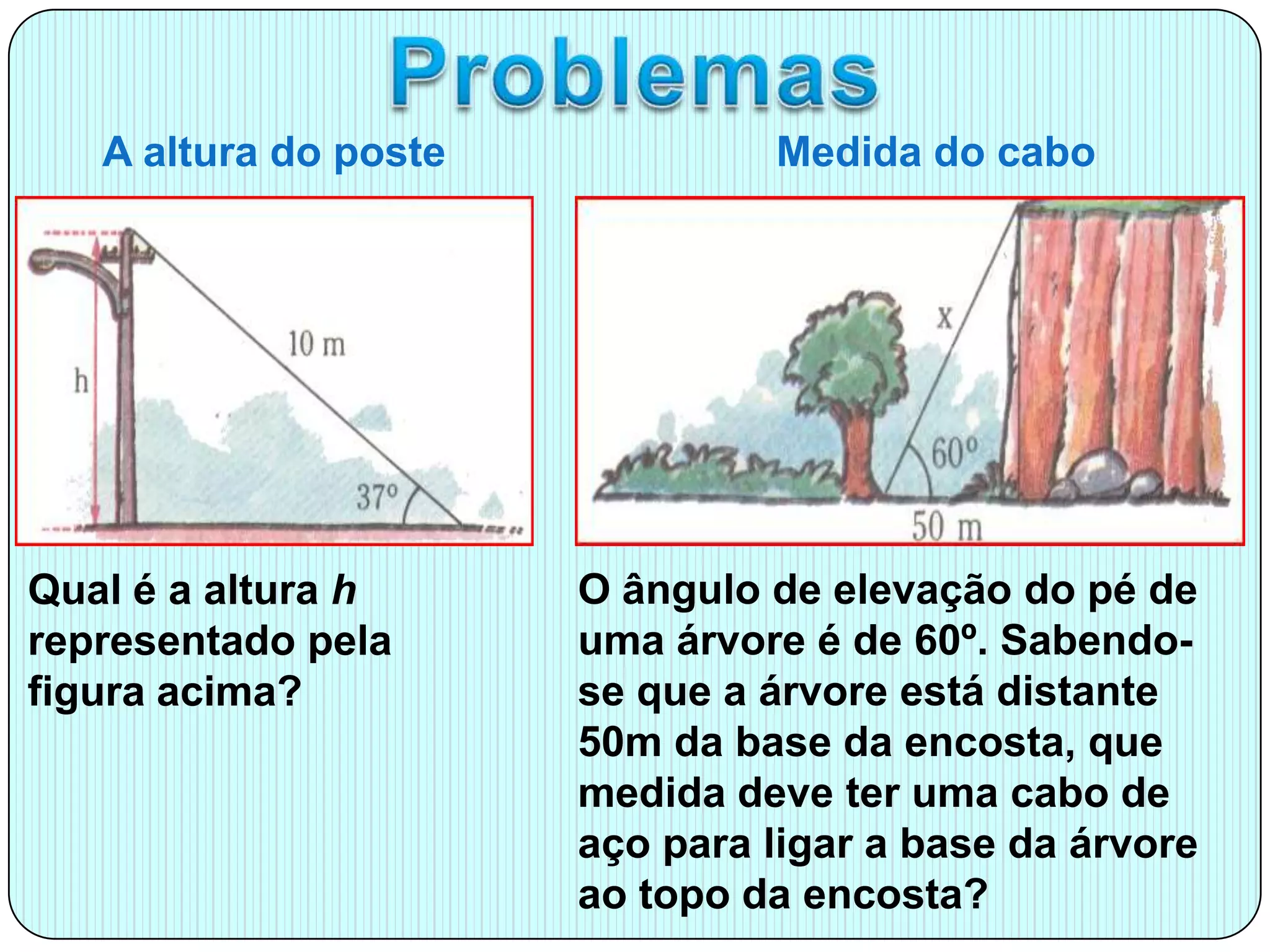 Dicas para se resolver problemas usando TrigonometriaLer o problema com atençãoVerificar quais os dados disponibilizados no problema Verificar o que se pretende obterTer em mente as razões trigonométricas resolvendo o problema de acordo com os dados disponibilizados e com aquilo que se pretende calcular