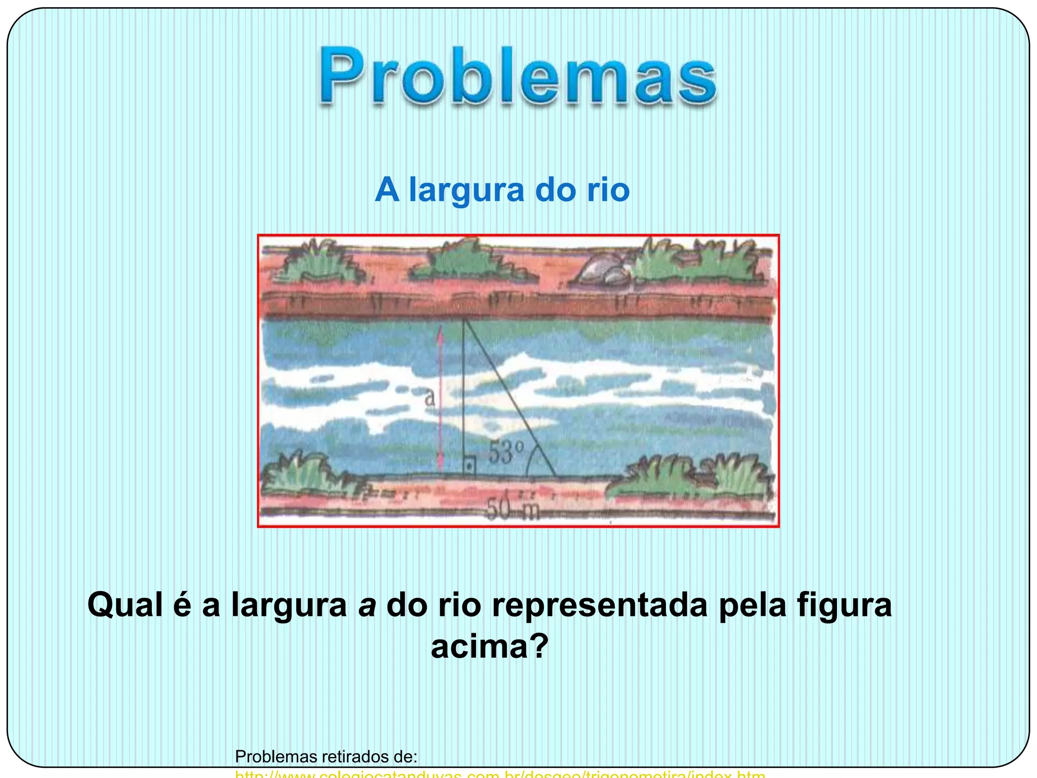 ProblemasA altura do posteMedida do caboO ângulo de elevação do pé de uma árvore é de 60º. Sabendo-se que a árvore está distante 50m da base da encosta, que medida deve ter uma cabo de aço para ligar a base da árvore ao topo da encosta?Qual é a altura h representado pela figura acima?