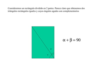 Consideremos un rectángulo dividido en 2 partes. Parece claro que obtenemos dos triángulos rectángulos iguales y cuyos ángulos agudos son complementarios    