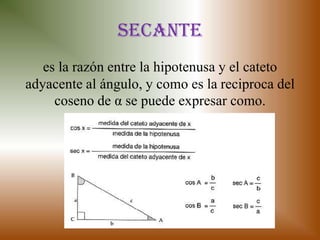 secante
   es la razón entre la hipotenusa y el cateto
adyacente al ángulo, y como es la reciproca del
     coseno de α se puede expresar como.
 