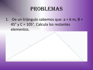problemas
1. -De un triángulo sabemos que: a = 6 m, B =
   45° y C = 105°. Calcula los restantes
   elementos.
 