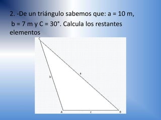 2. -De un triángulo sabemos que: a = 10 m,
b = 7 m y C = 30°. Calcula los restantes
elementos
 