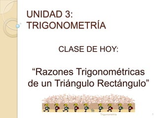 UNIDAD 3:
TRIGONOMETRÍA

      CLASE DE HOY:

 “Razones Trigonométricas
de un Triángulo Rectángulo”

                Trigonometría   1
 